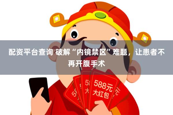 配资平台查询 破解“内镜禁区”难题，让患者不再开腹手术