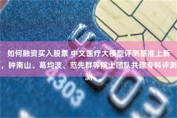 如何融资买入股票 中文医疗大模型评测基准上新，钟南山、葛均波、范先群等院士团队共建专科评测