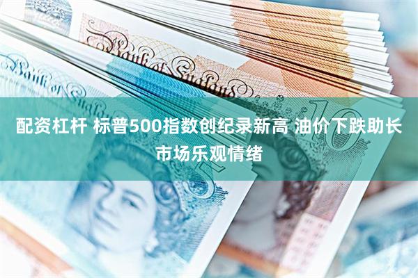 配资杠杆 标普500指数创纪录新高 油价下跌助长市场乐观情绪