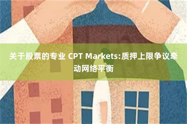 关于股票的专业 CPT Markets:质押上限争议牵动网络平衡