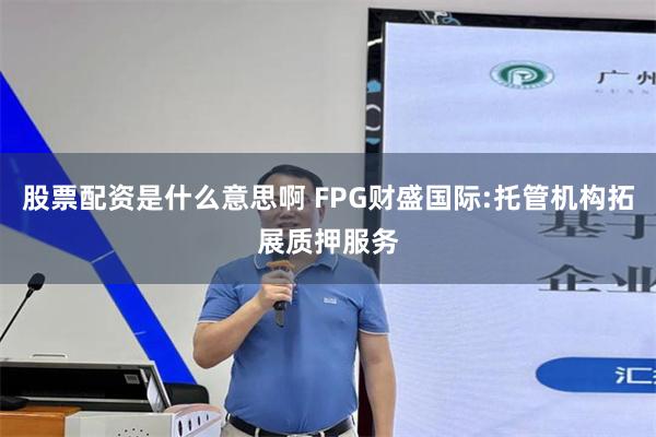 股票配资是什么意思啊 FPG财盛国际:托管机构拓展质押服务