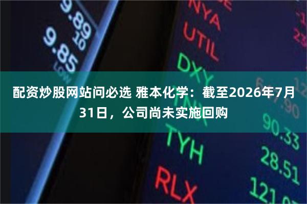 配资炒股网站问必选 雅本化学：截至2026年7月31日，公司尚未实施回购