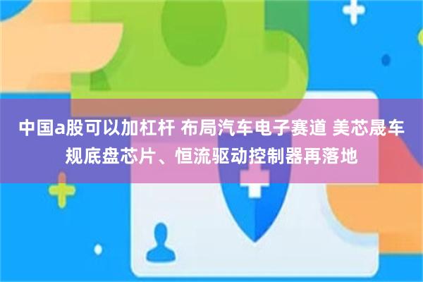 中国a股可以加杠杆 布局汽车电子赛道 美芯晟车规底盘芯片、恒流驱动控制器再落地
