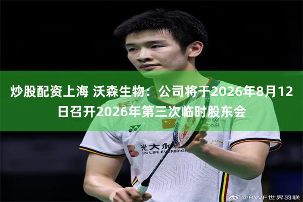 炒股配资上海 沃森生物：公司将于2026年8月12日召开2026年第三次临时股东会