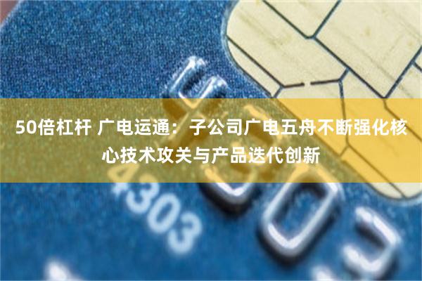 50倍杠杆 广电运通：子公司广电五舟不断强化核心技术攻关与产品迭代创新