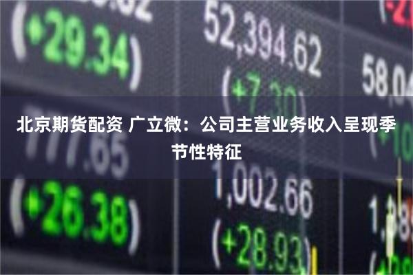 北京期货配资 广立微：公司主营业务收入呈现季节性特征