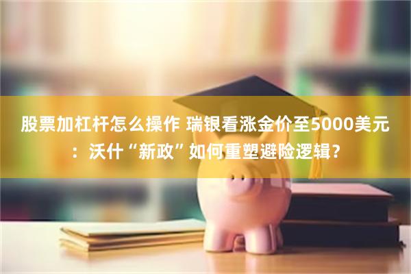 股票加杠杆怎么操作 瑞银看涨金价至5000美元：沃什“新政”如何重塑避险逻辑？