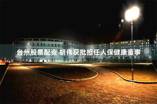 台州股票配资 胡伟获批担任人保健康董事