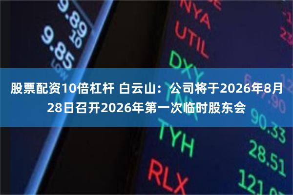 股票配资10倍杠杆 白云山：公司将于2026年8月28日召开2026年第一次临时股东会