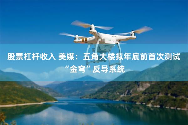 股票杠杆收入 美媒：五角大楼拟年底前首次测试“金穹”反导系统