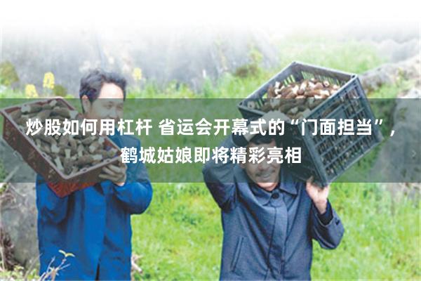 炒股如何用杠杆 省运会开幕式的“门面担当”,鹤城姑娘即将精彩亮相