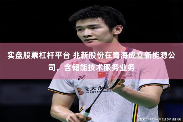 实盘股票杠杆平台 兆新股份在青海成立新能源公司，含储能技术服务业务