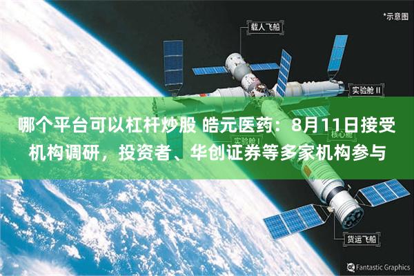 哪个平台可以杠杆炒股 皓元医药：8月11日接受机构调研，投资者、华创证券等多家机构参与
