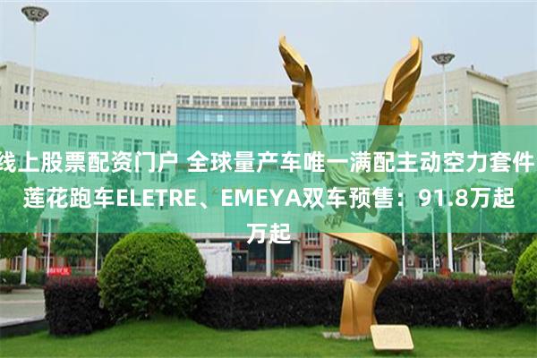 线上股票配资门户 全球量产车唯一满配主动空力套件！莲花跑车ELETRE、EMEYA双车预售：91.8万起