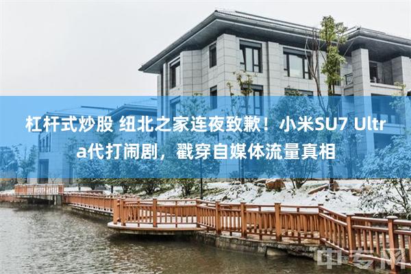 杠杆式炒股 纽北之家连夜致歉！小米SU7 Ultra代打闹剧，戳穿自媒体流量真相