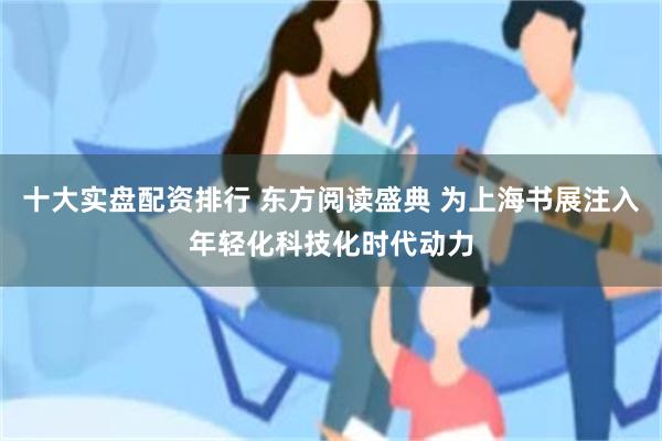 十大实盘配资排行 东方阅读盛典 为上海书展注入年轻化科技化时代动力
