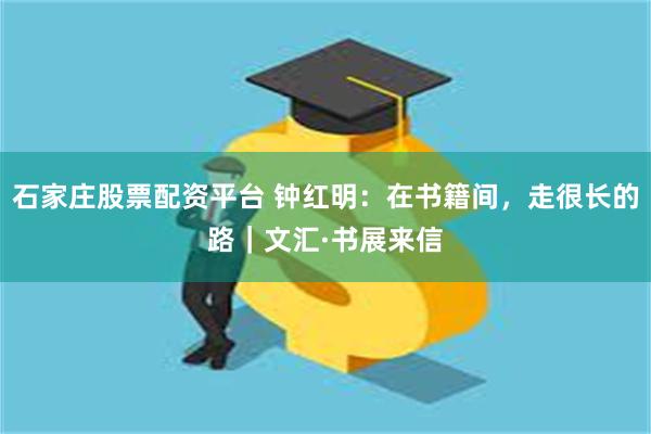 石家庄股票配资平台 钟红明：在书籍间，走很长的路｜文汇·书展来信