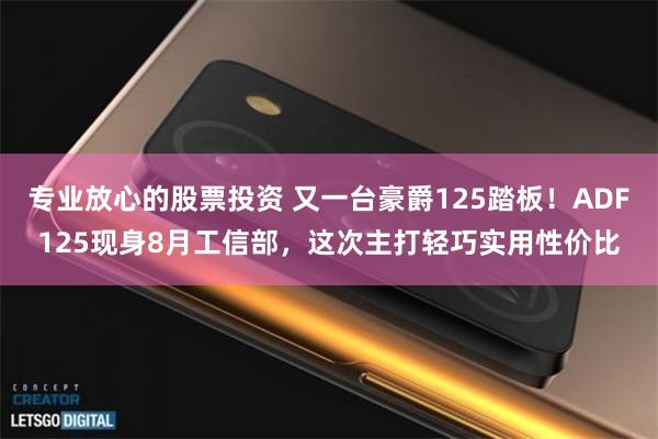 专业放心的股票投资 又一台豪爵125踏板！ADF125现身8月工信部，这次主打轻巧实用性价比