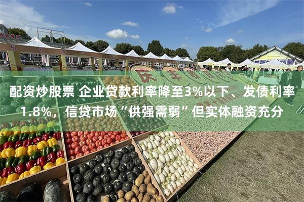 配资炒股票 企业贷款利率降至3%以下、发债利率1.8%，信贷市场“供强需弱”但实体融资充分