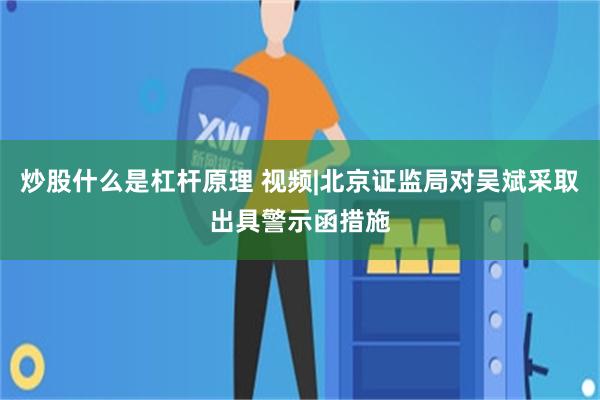 炒股什么是杠杆原理 视频|北京证监局对吴斌采取出具警示函措施