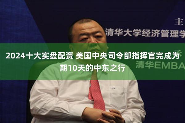 2024十大实盘配资 美国中央司令部指挥官完成为期10天的中东之行
