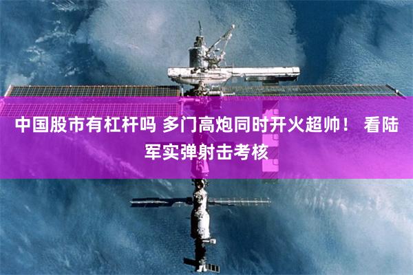 中国股市有杠杆吗 多门高炮同时开火超帅！ 看陆军实弹射击考核