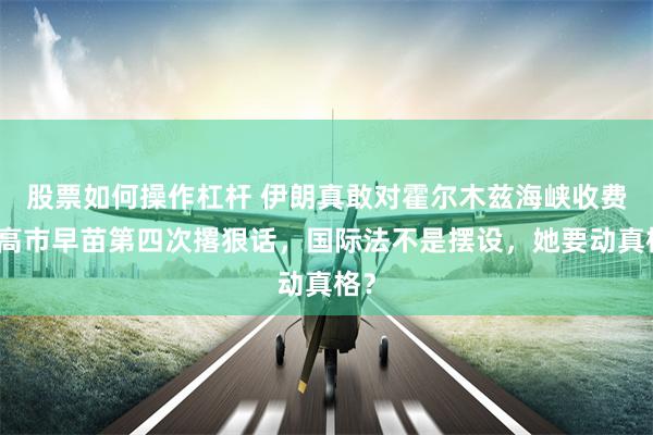 股票如何操作杠杆 伊朗真敢对霍尔木兹海峡收费？高市早苗第四次撂狠话，国际法不是摆设，她要动真格？