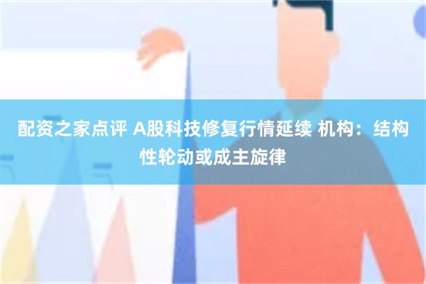 配资之家点评 A股科技修复行情延续 机构：结构性轮动或成主旋律