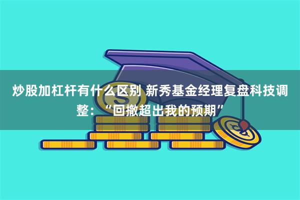 炒股加杠杆有什么区别 新秀基金经理复盘科技调整:“回撤超出我的预期”