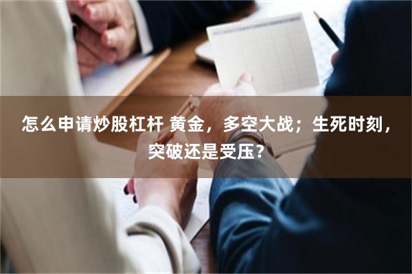 怎么申请炒股杠杆 黄金，多空大战；生死时刻，突破还是受压？