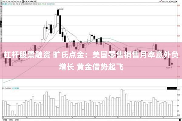杠杆股票融资 旷氏点金：美国零售销售月率意外负增长 黄金借势起飞