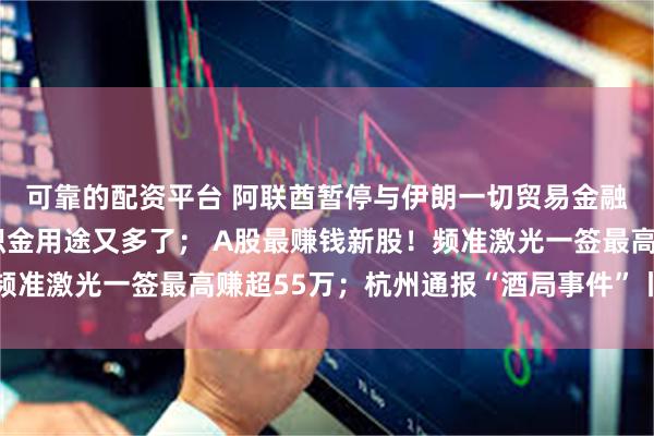 可靠的配资平台 阿联酋暂停与伊朗一切贸易金融往来；9种场景！公积金用途又多了； A股最赚钱新股！频准激光一签最高赚超55万；杭州通报“酒局事件”丨每经早参