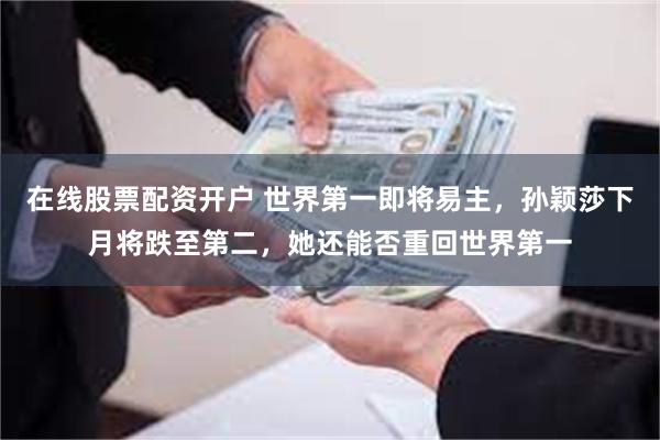 在线股票配资开户 世界第一即将易主，孙颖莎下月将跌至第二，她还能否重回世界第一