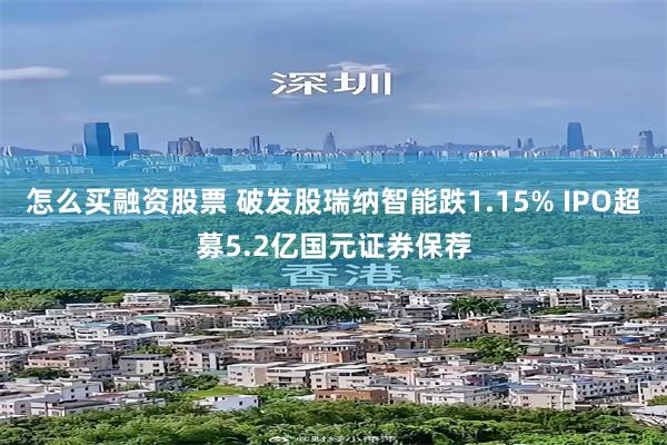 怎么买融资股票 破发股瑞纳智能跌1.15% IPO超募5.2亿国元证券保荐