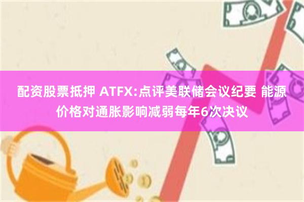配资股票抵押 ATFX:点评美联储会议纪要 能源价格对通胀影响减弱每年6次决议