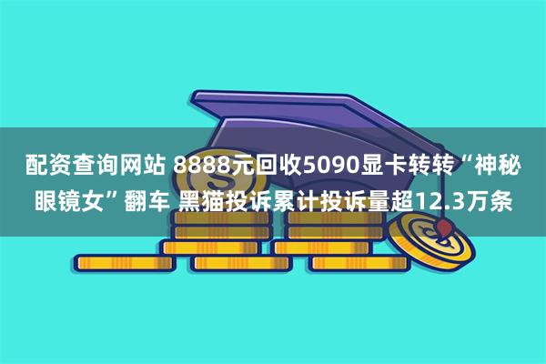 配资查询网站 8888元回收5090显卡转转“神秘眼镜女”翻车 黑猫投诉累计投诉量超12.3万条