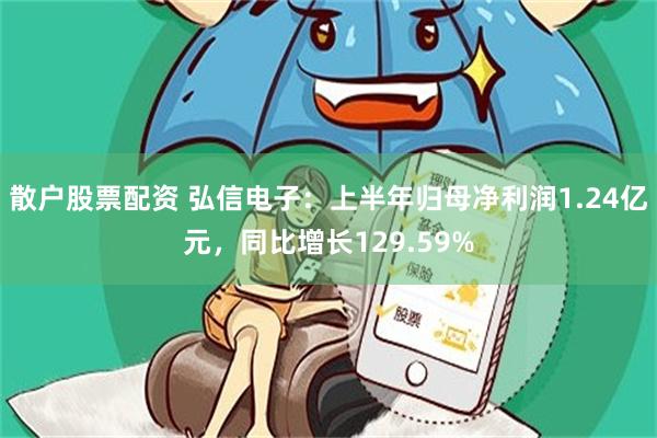 散户股票配资 弘信电子：上半年归母净利润1.24亿元，同比增长129.59%