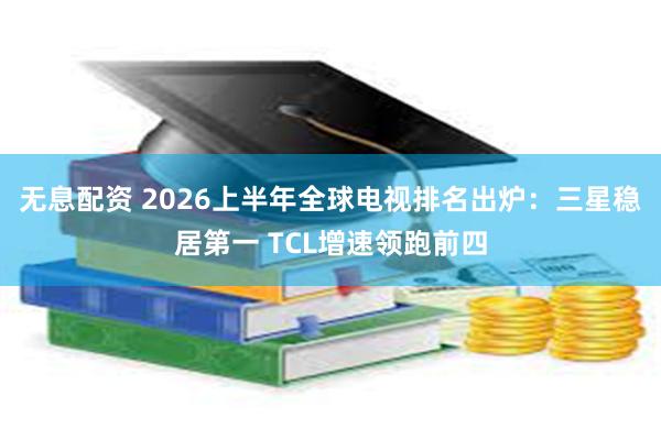 无息配资 2026上半年全球电视排名出炉：三星稳居第一 TCL增速领跑前四