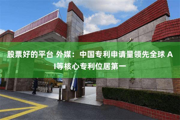 股票好的平台 外媒：中国专利申请量领先全球 AI等核心专利位居第一
