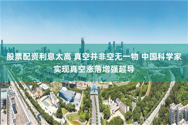 股票配资利息太高 真空并非空无一物 中国科学家实现真空涨落增强超导