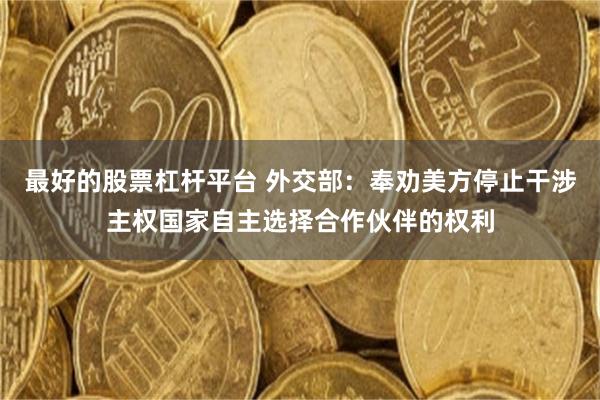 最好的股票杠杆平台 外交部：奉劝美方停止干涉主权国家自主选择合作伙伴的权利