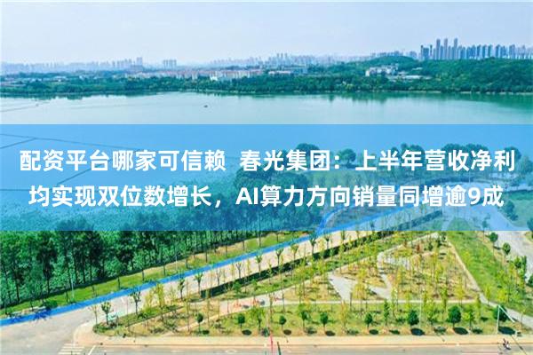 配资平台哪家可信赖  春光集团：上半年营收净利均实现双位数增长，AI算力方向销量同增逾9成