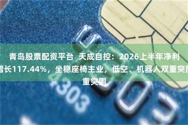 青岛股票配资平台  天成自控：2026上半年净利增长117.44%，坐稳座椅主业，低空、机器人双重突围