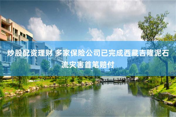 炒股配资理财 多家保险公司已完成西藏吉隆泥石流灾害首笔赔付