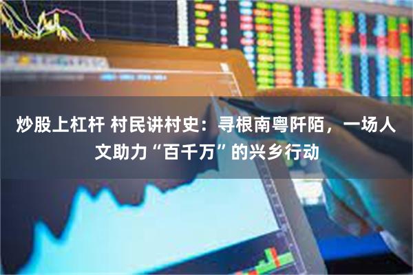 炒股上杠杆 村民讲村史：寻根南粤阡陌，一场人文助力“百千万”的兴乡行动