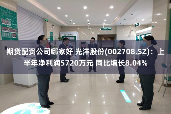 期货配资公司哪家好 光洋股份(002708.SZ)：上半年净利润5720万元 同比增长8.04%