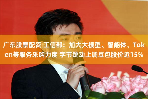 广东股票配资 工信部:加大大模型、智能体、Token等服务采购力度 字节跳动上调豆包股价近15%