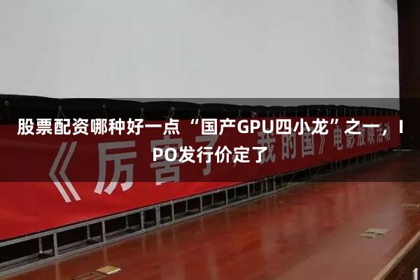 股票配资哪种好一点 “国产GPU四小龙”之一，IPO发行价定了