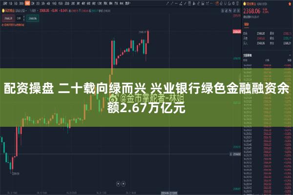配资操盘 二十载向绿而兴 兴业银行绿色金融融资余额2.67万亿元