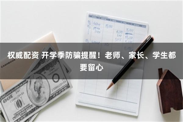 权威配资 开学季防骗提醒！老师、家长、学生都要留心